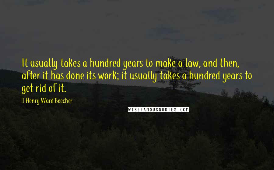 Henry Ward Beecher Quotes: It usually takes a hundred years to make a law, and then, after it has done its work; it usually takes a hundred years to get rid of it.