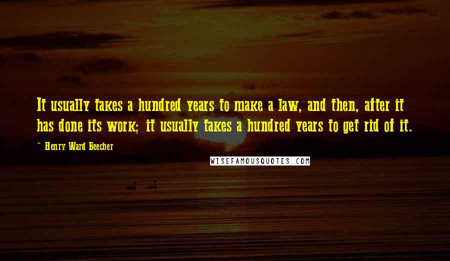 Henry Ward Beecher Quotes: It usually takes a hundred years to make a law, and then, after it has done its work; it usually takes a hundred years to get rid of it.