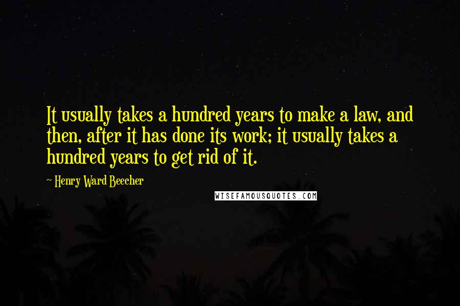 Henry Ward Beecher Quotes: It usually takes a hundred years to make a law, and then, after it has done its work; it usually takes a hundred years to get rid of it.