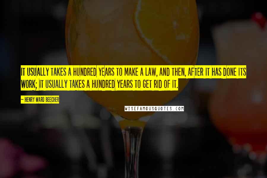 Henry Ward Beecher Quotes: It usually takes a hundred years to make a law, and then, after it has done its work; it usually takes a hundred years to get rid of it.