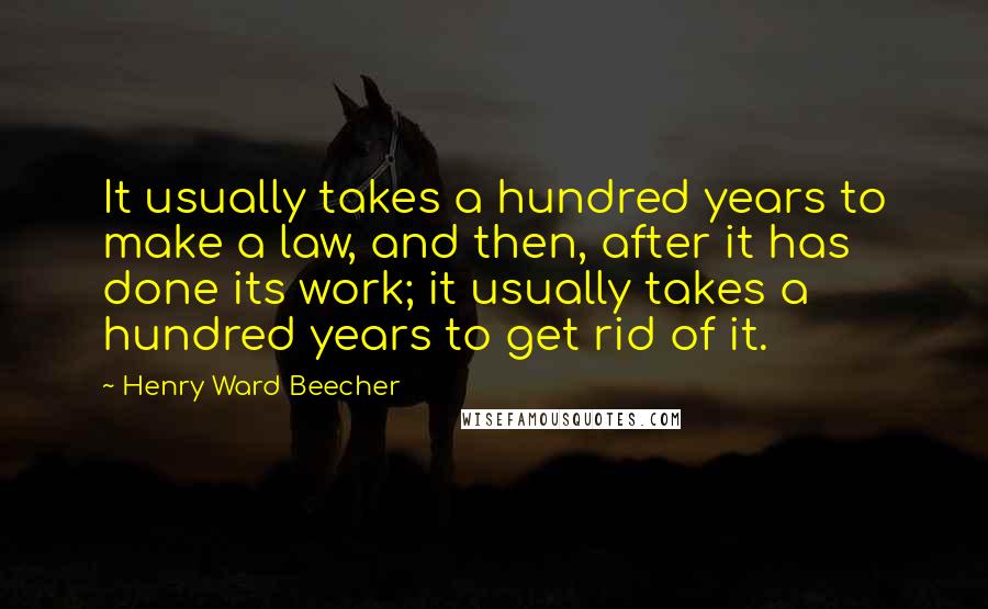 Henry Ward Beecher Quotes: It usually takes a hundred years to make a law, and then, after it has done its work; it usually takes a hundred years to get rid of it.