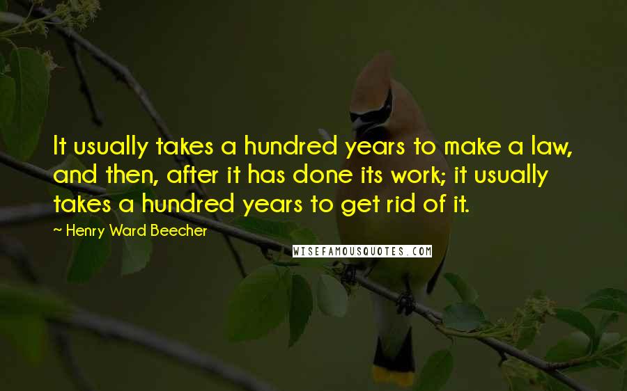 Henry Ward Beecher Quotes: It usually takes a hundred years to make a law, and then, after it has done its work; it usually takes a hundred years to get rid of it.