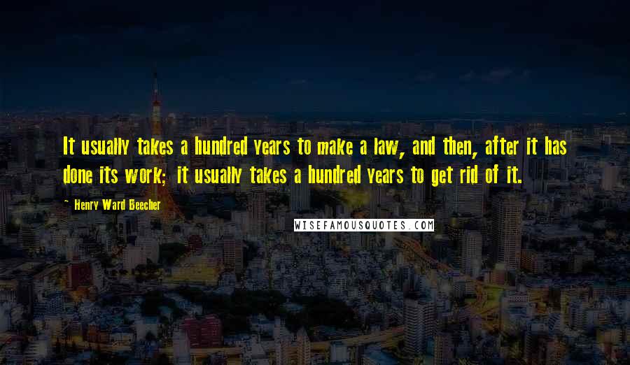 Henry Ward Beecher Quotes: It usually takes a hundred years to make a law, and then, after it has done its work; it usually takes a hundred years to get rid of it.