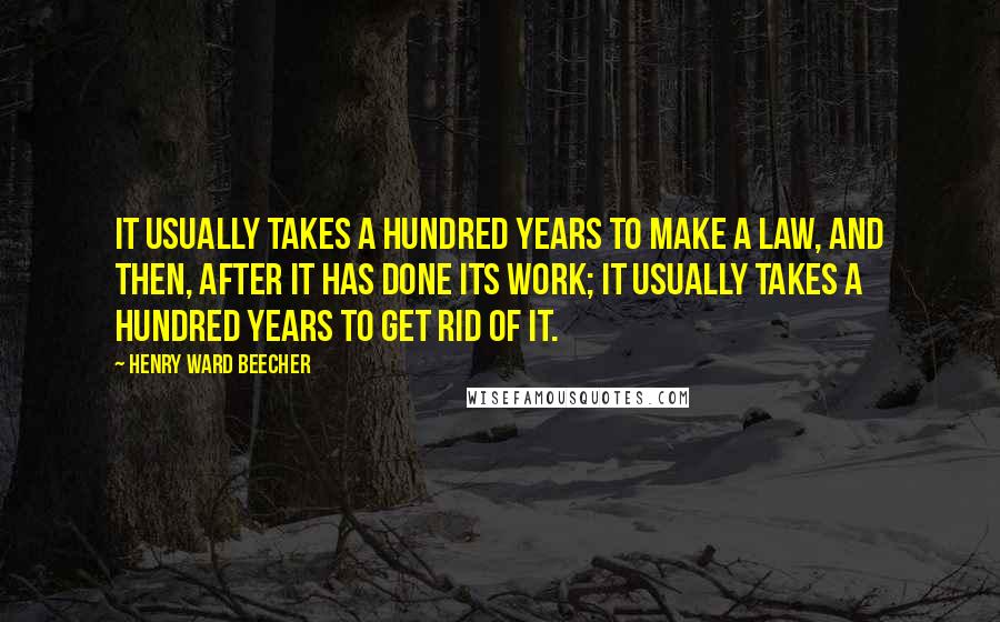 Henry Ward Beecher Quotes: It usually takes a hundred years to make a law, and then, after it has done its work; it usually takes a hundred years to get rid of it.