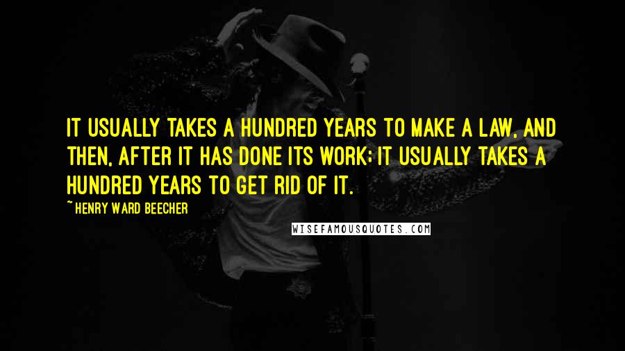 Henry Ward Beecher Quotes: It usually takes a hundred years to make a law, and then, after it has done its work; it usually takes a hundred years to get rid of it.