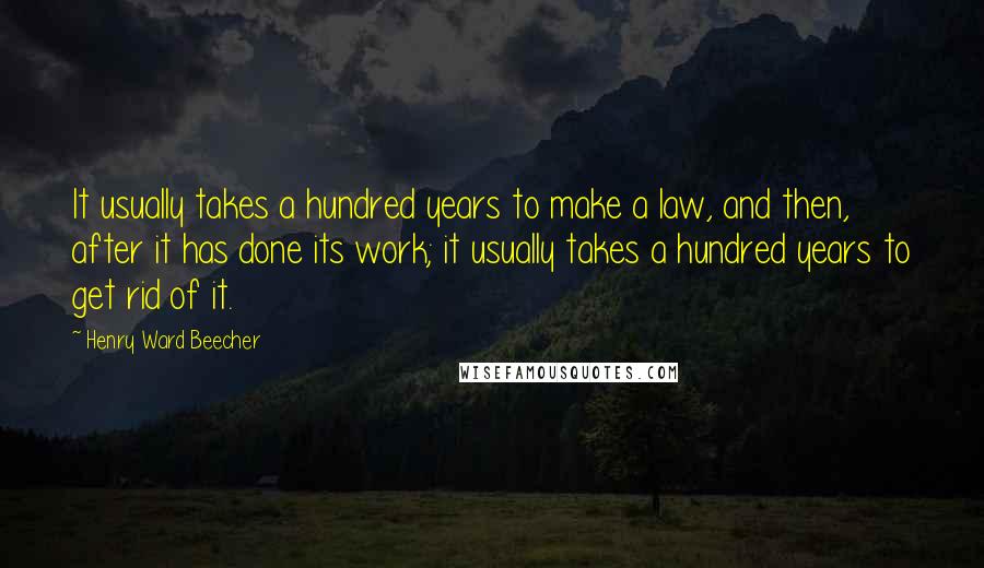 Henry Ward Beecher Quotes: It usually takes a hundred years to make a law, and then, after it has done its work; it usually takes a hundred years to get rid of it.