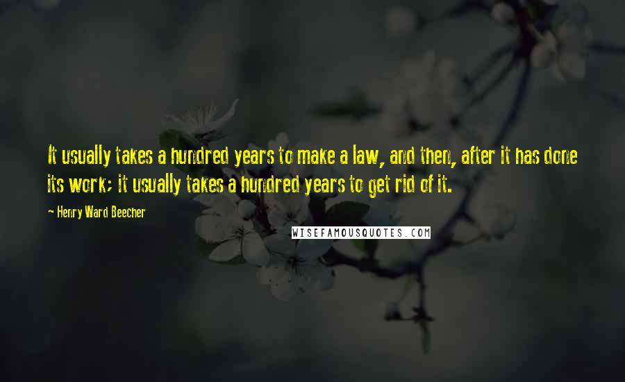 Henry Ward Beecher Quotes: It usually takes a hundred years to make a law, and then, after it has done its work; it usually takes a hundred years to get rid of it.