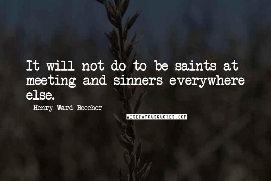 Henry Ward Beecher Quotes: It will not do to be saints at meeting and sinners everywhere else.