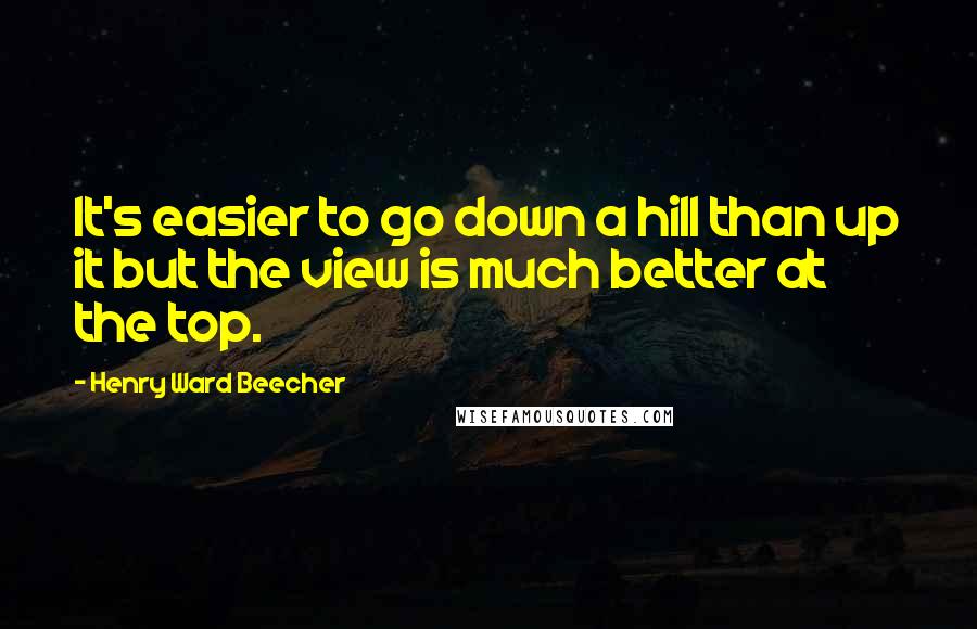 Henry Ward Beecher Quotes: It's easier to go down a hill than up it but the view is much better at the top.