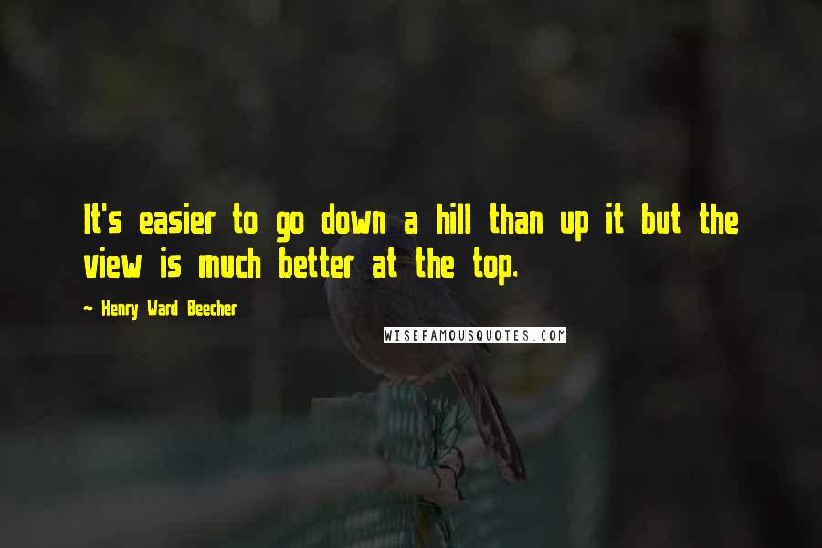Henry Ward Beecher Quotes: It's easier to go down a hill than up it but the view is much better at the top.