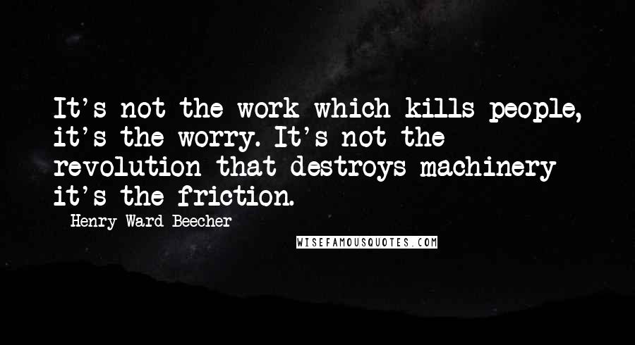 Henry Ward Beecher Quotes: It's not the work which kills people, it's the worry. It's not the revolution that destroys machinery it's the friction.