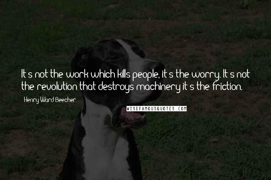 Henry Ward Beecher Quotes: It's not the work which kills people, it's the worry. It's not the revolution that destroys machinery it's the friction.