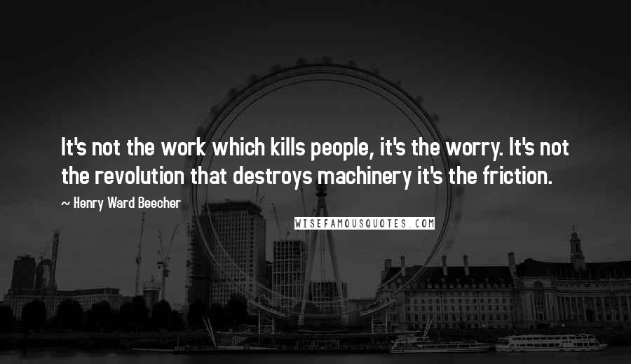 Henry Ward Beecher Quotes: It's not the work which kills people, it's the worry. It's not the revolution that destroys machinery it's the friction.