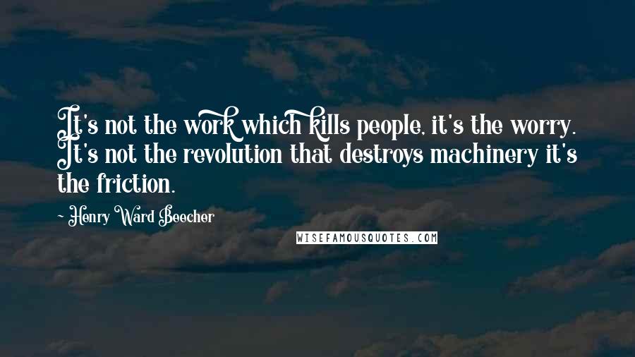 Henry Ward Beecher Quotes: It's not the work which kills people, it's the worry. It's not the revolution that destroys machinery it's the friction.