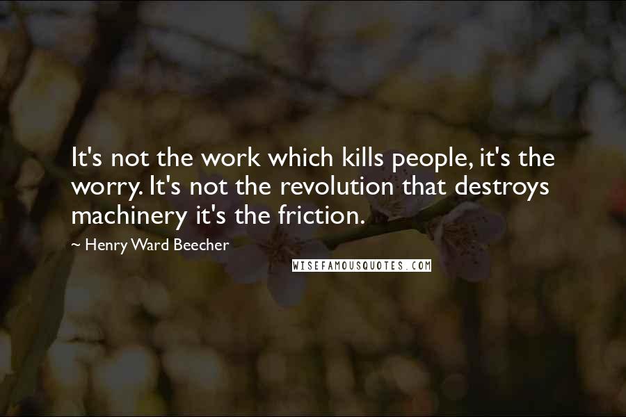 Henry Ward Beecher Quotes: It's not the work which kills people, it's the worry. It's not the revolution that destroys machinery it's the friction.