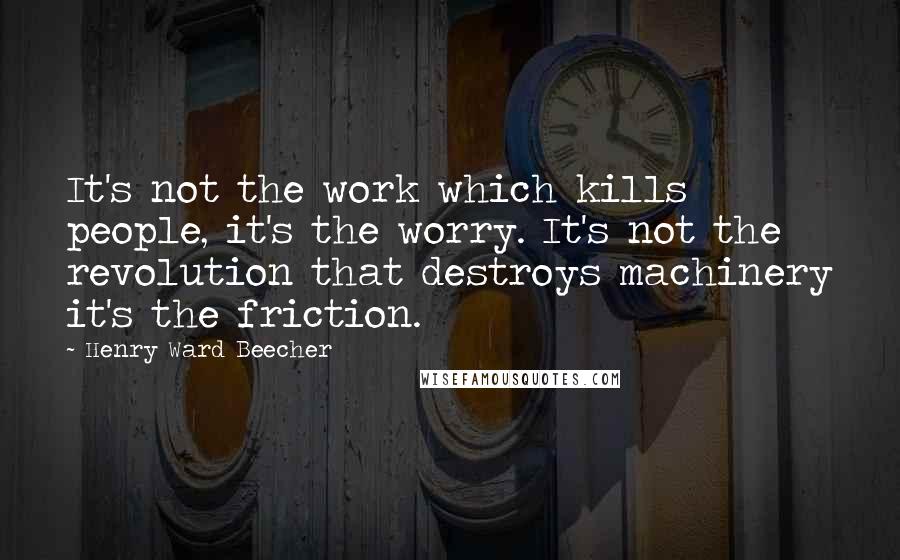 Henry Ward Beecher Quotes: It's not the work which kills people, it's the worry. It's not the revolution that destroys machinery it's the friction.