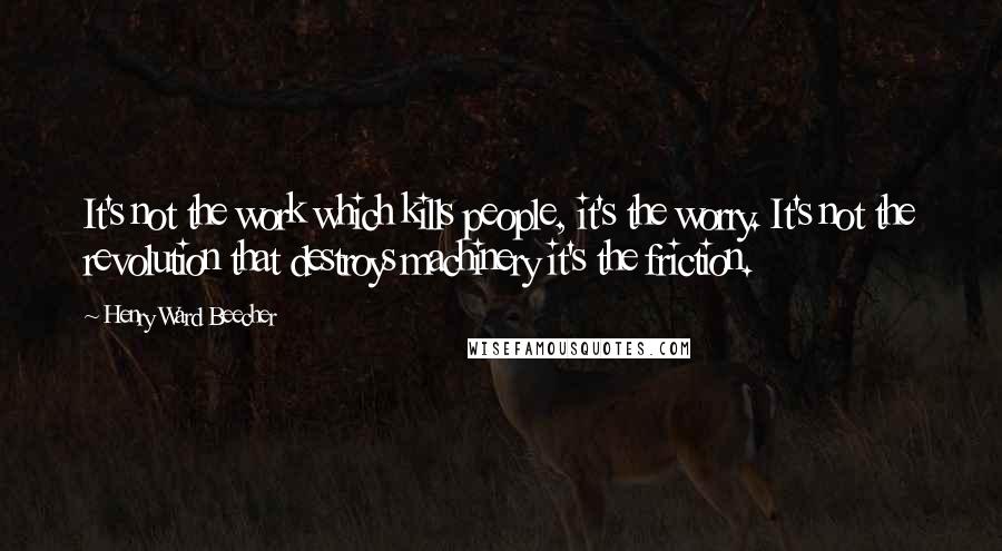 Henry Ward Beecher Quotes: It's not the work which kills people, it's the worry. It's not the revolution that destroys machinery it's the friction.