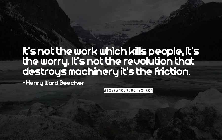 Henry Ward Beecher Quotes: It's not the work which kills people, it's the worry. It's not the revolution that destroys machinery it's the friction.