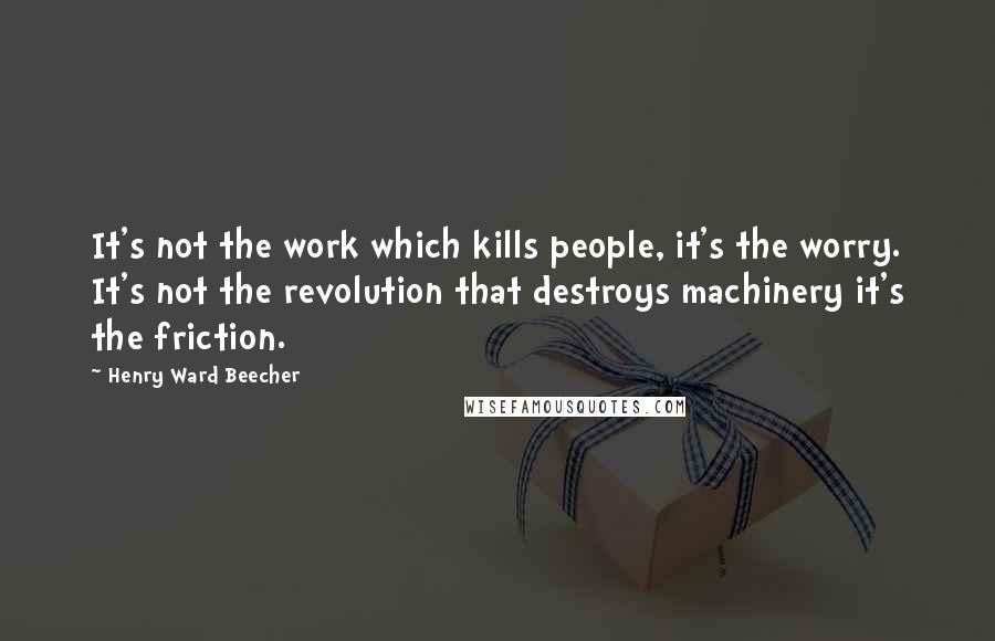 Henry Ward Beecher Quotes: It's not the work which kills people, it's the worry. It's not the revolution that destroys machinery it's the friction.