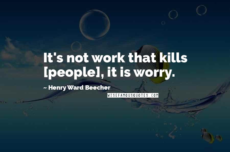 Henry Ward Beecher Quotes: It's not work that kills [people], it is worry.