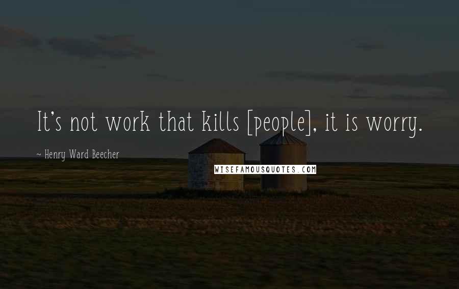 Henry Ward Beecher Quotes: It's not work that kills [people], it is worry.