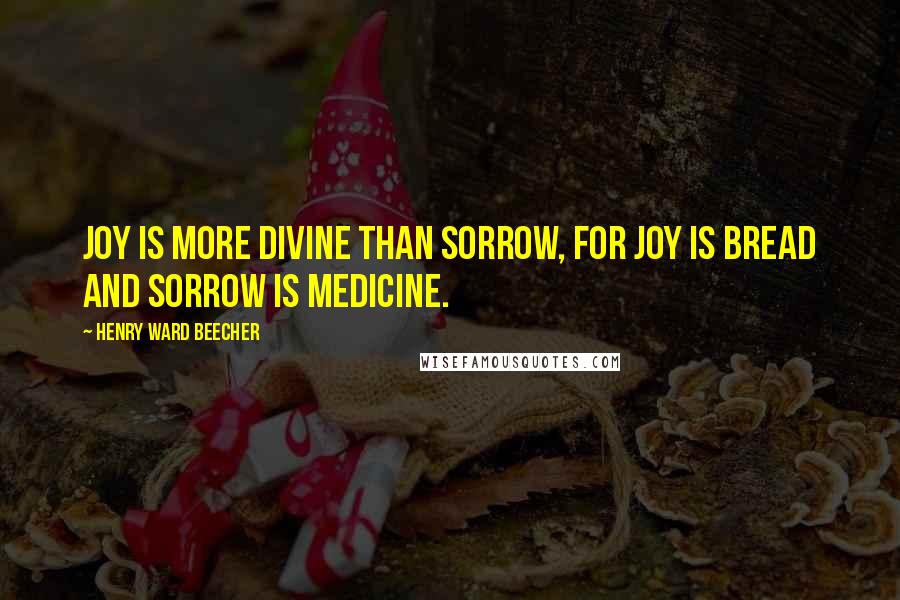 Henry Ward Beecher Quotes: Joy is more divine than sorrow, for joy is bread and sorrow is medicine.