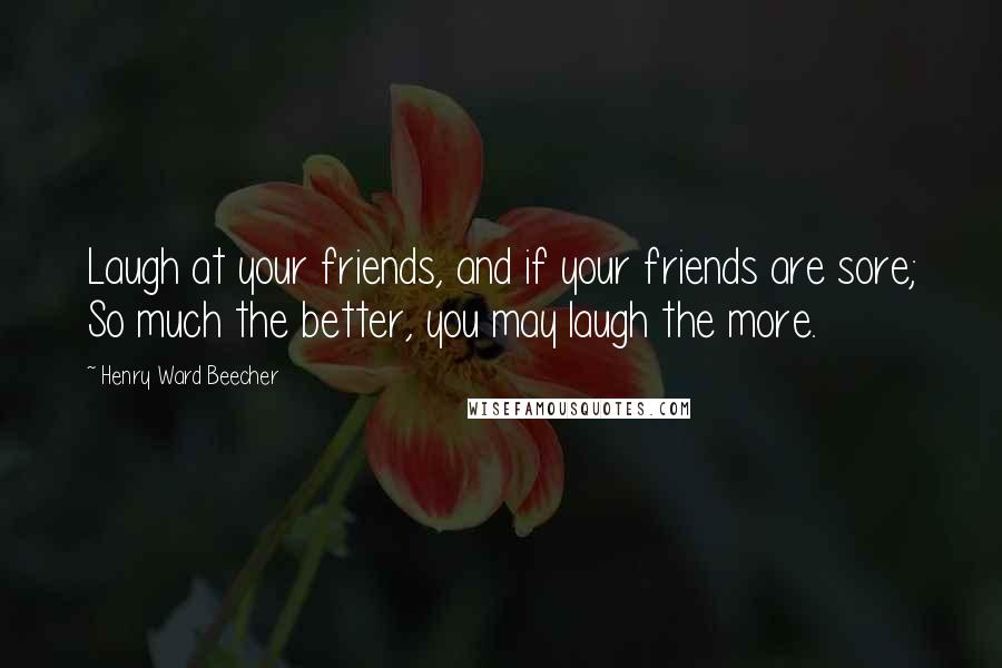 Henry Ward Beecher Quotes: Laugh at your friends, and if your friends are sore; So much the better, you may laugh the more.