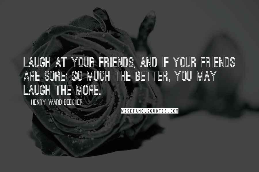Henry Ward Beecher Quotes: Laugh at your friends, and if your friends are sore; So much the better, you may laugh the more.