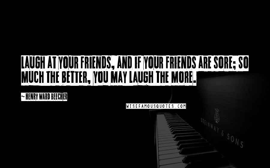 Henry Ward Beecher Quotes: Laugh at your friends, and if your friends are sore; So much the better, you may laugh the more.