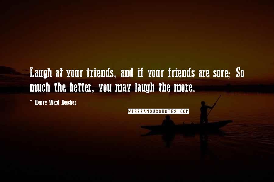Henry Ward Beecher Quotes: Laugh at your friends, and if your friends are sore; So much the better, you may laugh the more.