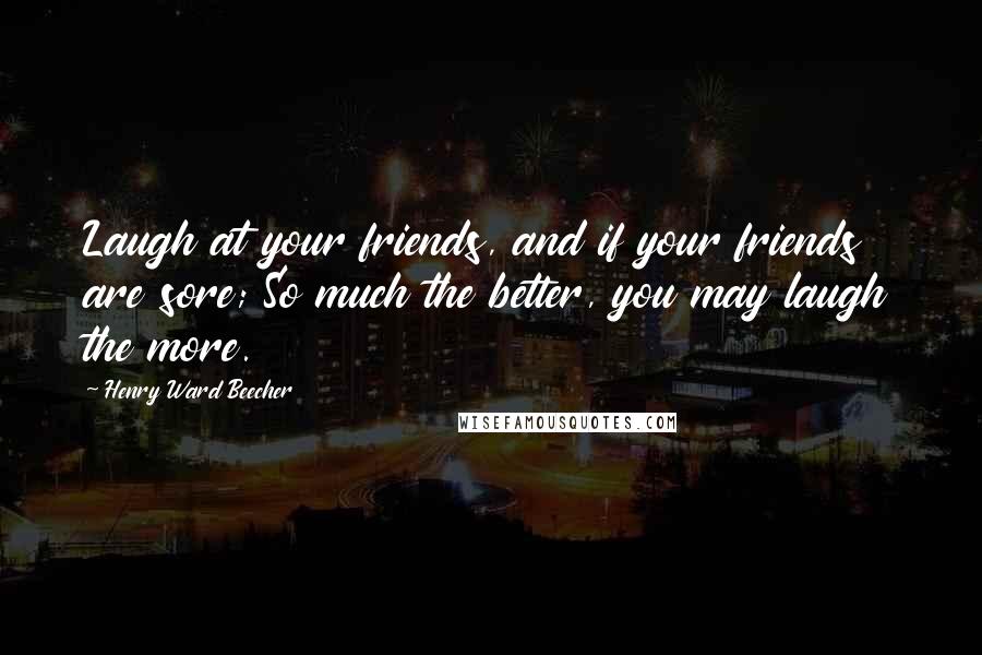 Henry Ward Beecher Quotes: Laugh at your friends, and if your friends are sore; So much the better, you may laugh the more.