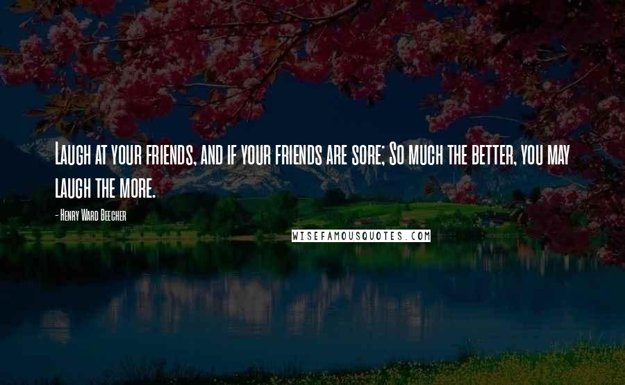 Henry Ward Beecher Quotes: Laugh at your friends, and if your friends are sore; So much the better, you may laugh the more.