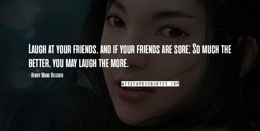 Henry Ward Beecher Quotes: Laugh at your friends, and if your friends are sore; So much the better, you may laugh the more.