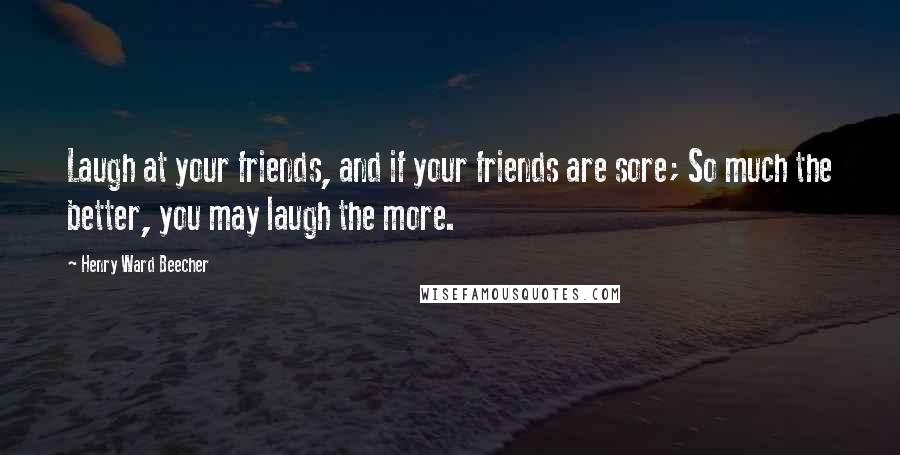 Henry Ward Beecher Quotes: Laugh at your friends, and if your friends are sore; So much the better, you may laugh the more.