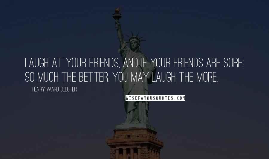 Henry Ward Beecher Quotes: Laugh at your friends, and if your friends are sore; So much the better, you may laugh the more.