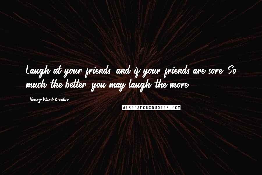 Henry Ward Beecher Quotes: Laugh at your friends, and if your friends are sore; So much the better, you may laugh the more.