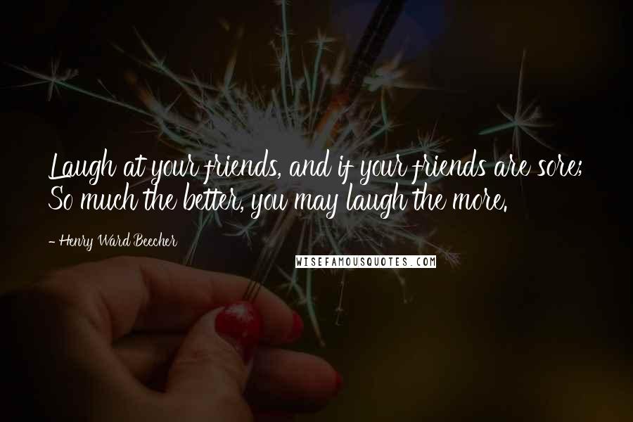 Henry Ward Beecher Quotes: Laugh at your friends, and if your friends are sore; So much the better, you may laugh the more.