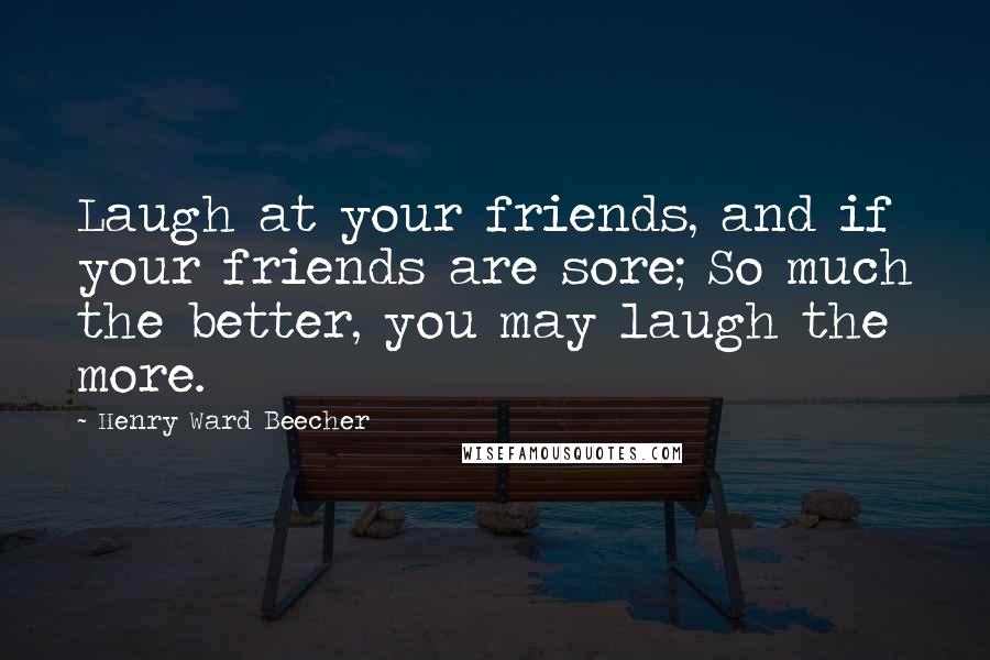 Henry Ward Beecher Quotes: Laugh at your friends, and if your friends are sore; So much the better, you may laugh the more.