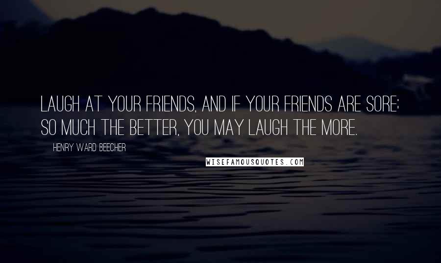 Henry Ward Beecher Quotes: Laugh at your friends, and if your friends are sore; So much the better, you may laugh the more.