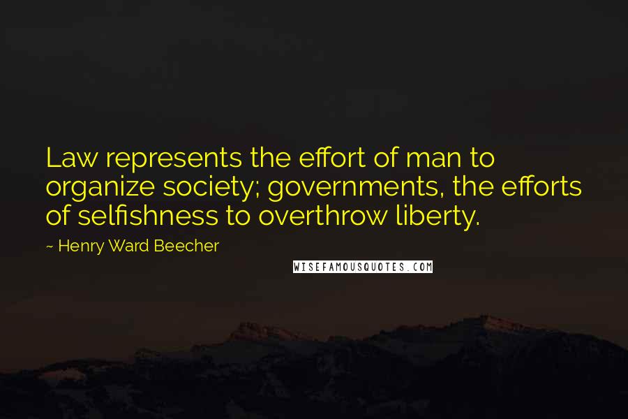 Henry Ward Beecher Quotes: Law represents the effort of man to organize society; governments, the efforts of selfishness to overthrow liberty.