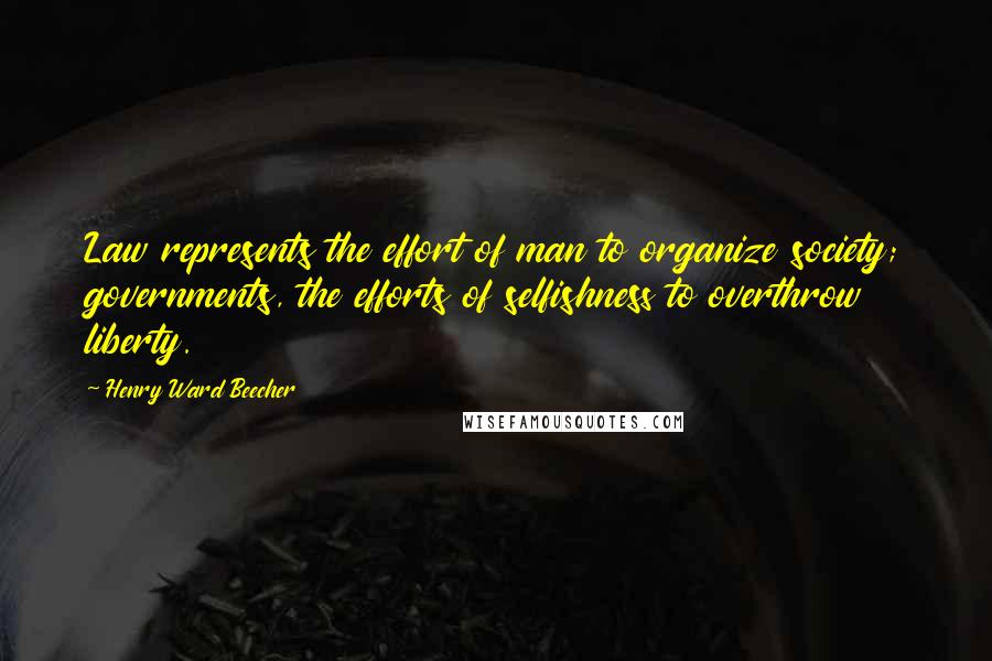 Henry Ward Beecher Quotes: Law represents the effort of man to organize society; governments, the efforts of selfishness to overthrow liberty.