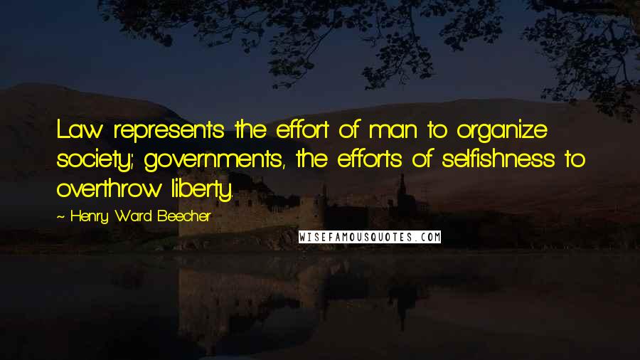 Henry Ward Beecher Quotes: Law represents the effort of man to organize society; governments, the efforts of selfishness to overthrow liberty.