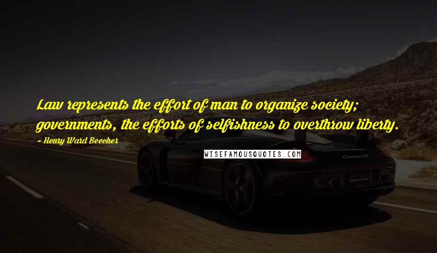Henry Ward Beecher Quotes: Law represents the effort of man to organize society; governments, the efforts of selfishness to overthrow liberty.