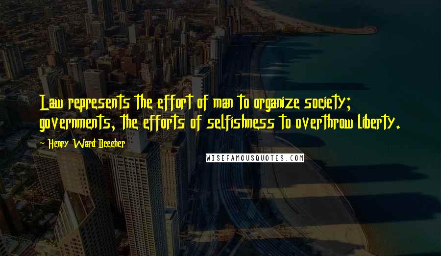 Henry Ward Beecher Quotes: Law represents the effort of man to organize society; governments, the efforts of selfishness to overthrow liberty.
