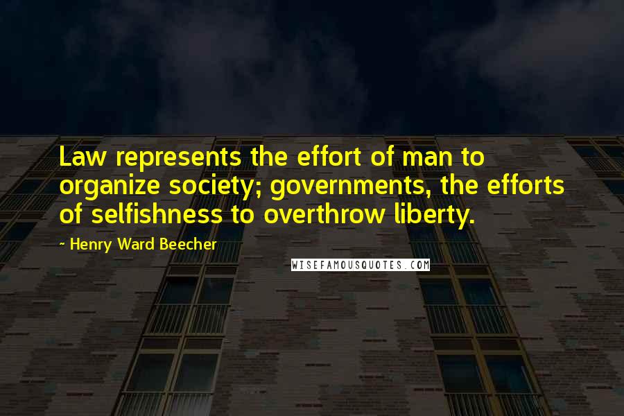Henry Ward Beecher Quotes: Law represents the effort of man to organize society; governments, the efforts of selfishness to overthrow liberty.