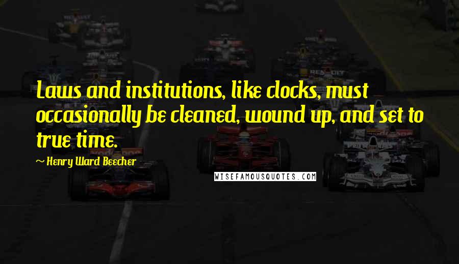 Henry Ward Beecher Quotes: Laws and institutions, like clocks, must occasionally be cleaned, wound up, and set to true time.