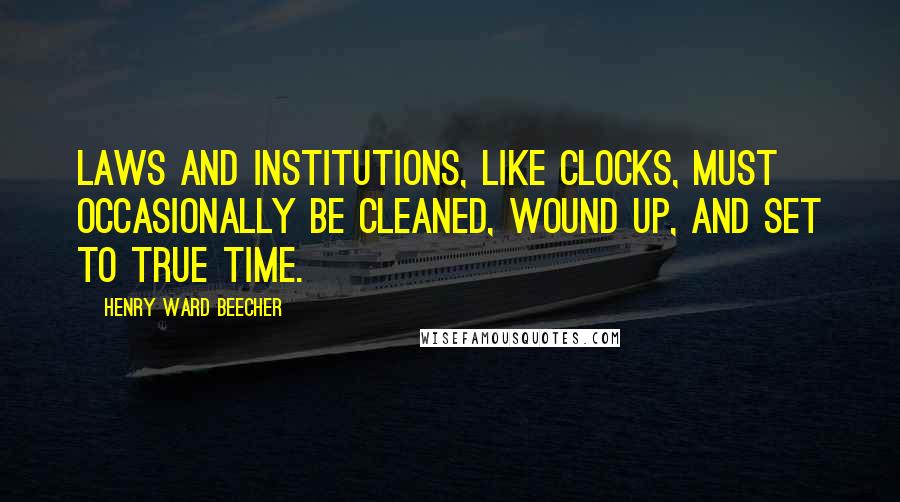 Henry Ward Beecher Quotes: Laws and institutions, like clocks, must occasionally be cleaned, wound up, and set to true time.