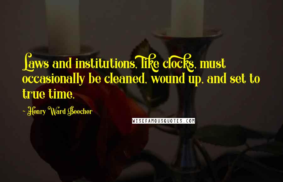 Henry Ward Beecher Quotes: Laws and institutions, like clocks, must occasionally be cleaned, wound up, and set to true time.