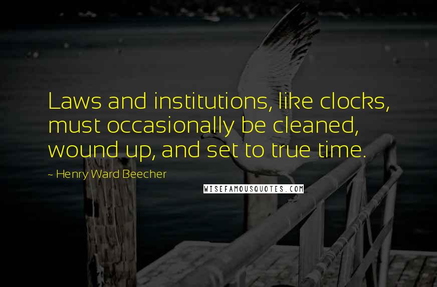 Henry Ward Beecher Quotes: Laws and institutions, like clocks, must occasionally be cleaned, wound up, and set to true time.