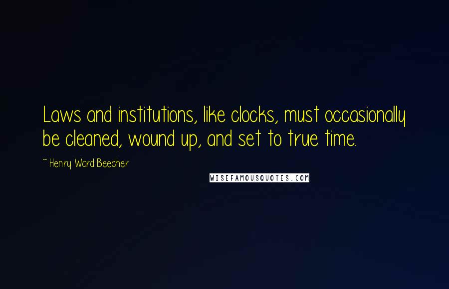 Henry Ward Beecher Quotes: Laws and institutions, like clocks, must occasionally be cleaned, wound up, and set to true time.